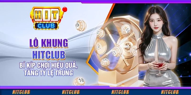 Lô Khung Hitclub - Bí Kíp Chơi Hiệu Quả, Tăng Tỷ Lệ Trúng
