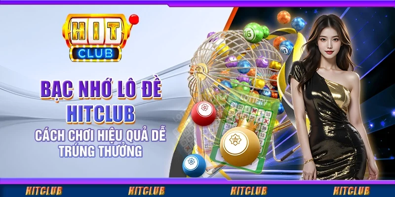 Bạc Nhớ Lô Đề Hitclub - Cách Chơi Hiệu Quả Dễ Trúng Thưởng