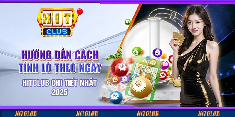 Hướng Dẫn Cách Tính Lô Theo Ngày Hitclub Chi Tiết Nhất 2025