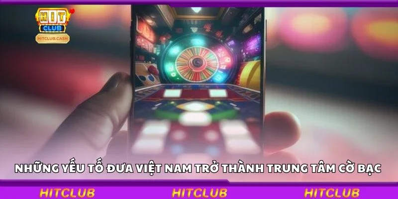 Những yếu tố đưa Việt Nam trở thành trung tâm cờ bạc